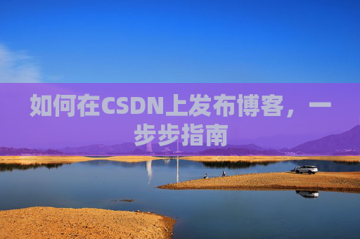如何在CSDN上发布博客,一步步指南 如何在CSDN上发布博客,一步步指南